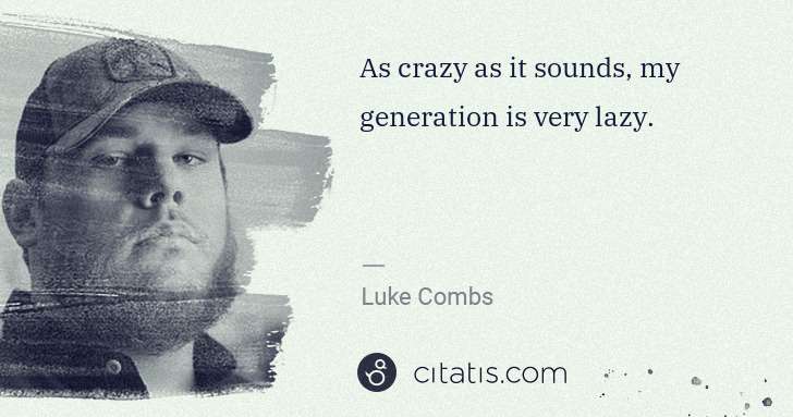 Luke Combs: As crazy as it sounds, my generation is very lazy. | Citatis