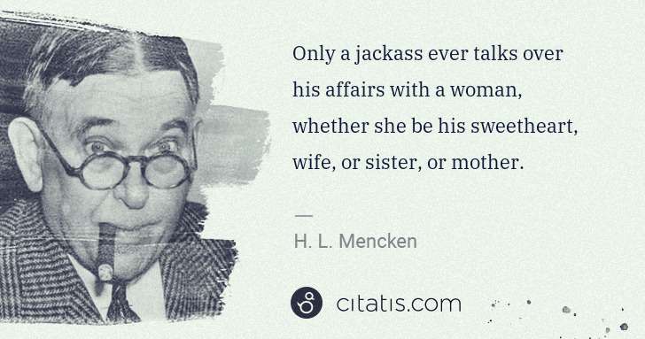 H. L. Mencken: Only a jackass ever talks over his affairs with a woman, ... | Citatis