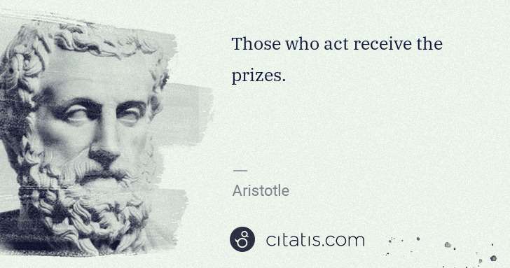 Aristotle: Those who act receive the prizes. | Citatis