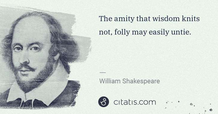 William Shakespeare: The amity that wisdom knits not, folly may easily untie. | Citatis