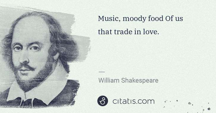 William Shakespeare: Music, moody food Of us that trade in love. | Citatis