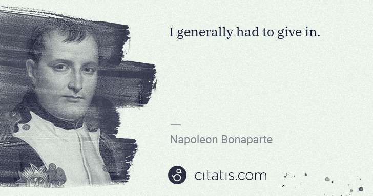 Napoleon Bonaparte: I generally had to give in. | Citatis