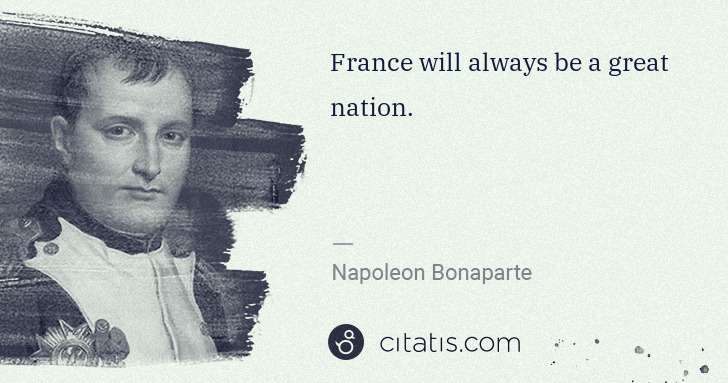 Napoleon Bonaparte: France will always be a great nation. | Citatis
