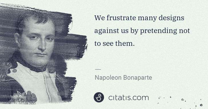 Napoleon Bonaparte: We frustrate many designs against us by pretending not to ... | Citatis
