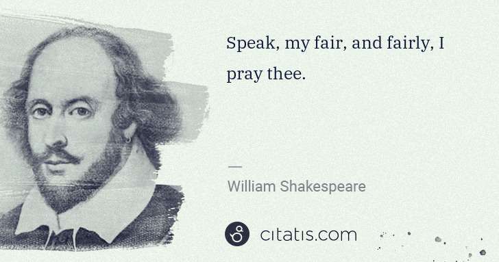 William Shakespeare: Speak, my fair, and fairly, I pray thee. | Citatis