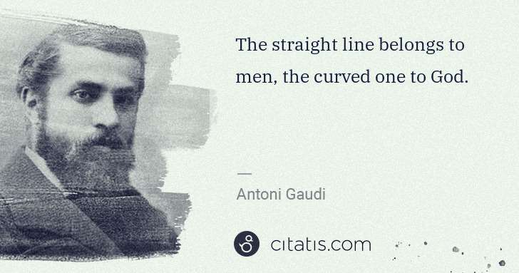 Antoni Gaudi: The straight line belongs to men, the curved one to God. | Citatis