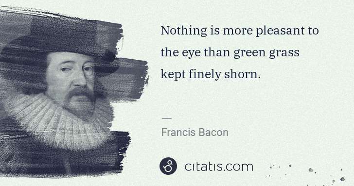 Francis Bacon: Nothing is more pleasant to the eye than green grass kept ... | Citatis