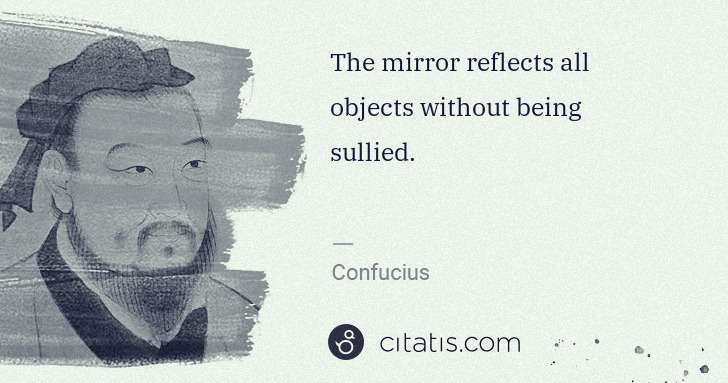 Confucius: The mirror reflects all objects without being sullied. | Citatis