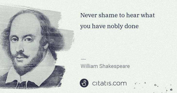 William Shakespeare: Never shame to hear what you have nobly done | Citatis