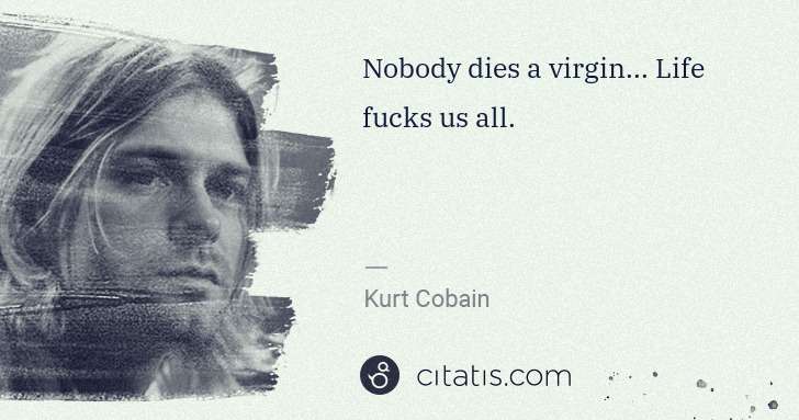 Kurt Cobain: Nobody dies a virgin... Life fucks us all. | Citatis