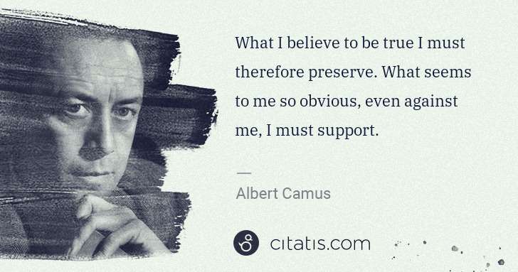 Albert Camus: What I believe to be true I must therefore preserve. What ... | Citatis