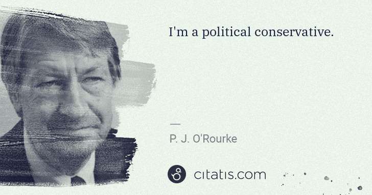 P. J. O'Rourke: I'm a political conservative. | Citatis