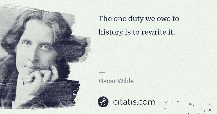Oscar Wilde: The one duty we owe to history is to rewrite it. | Citatis