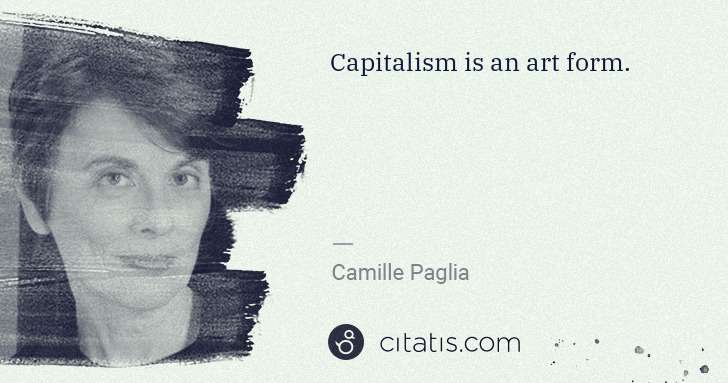 Camille Paglia: Capitalism is an art form. | Citatis