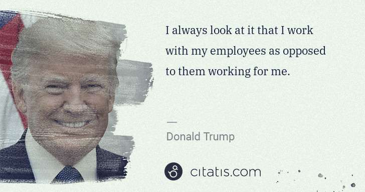 Donald Trump: I always look at it that I work with my employees as ... | Citatis