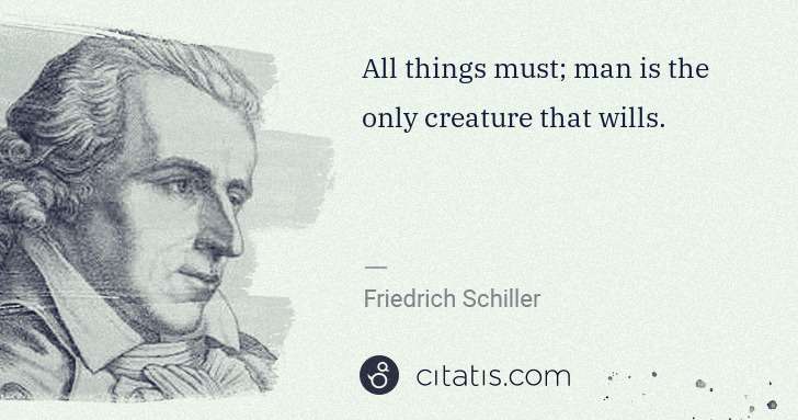 Friedrich Schiller: All things must; man is the only creature that wills. | Citatis