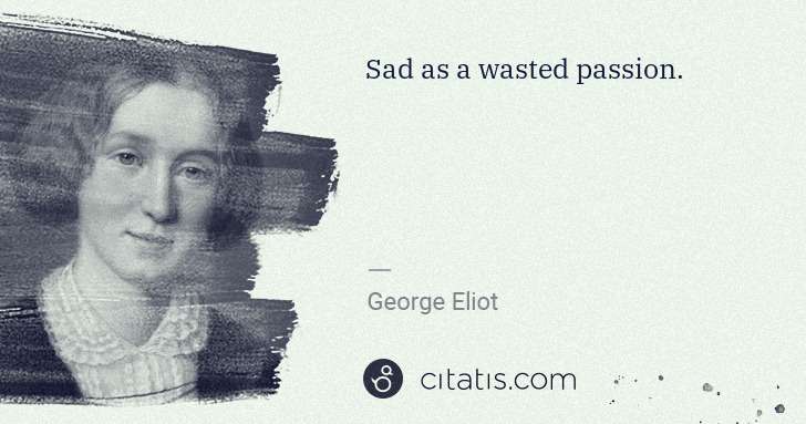 George Eliot: Sad as a wasted passion. | Citatis