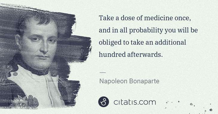 Napoleon Bonaparte: Take a dose of medicine once, and in all probability you ... | Citatis
