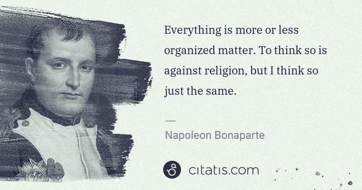 Napoleon Bonaparte: Everything is more or less organized matter. To think so ... | Citatis