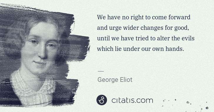 George Eliot: We have no right to come forward and urge wider changes ... | Citatis