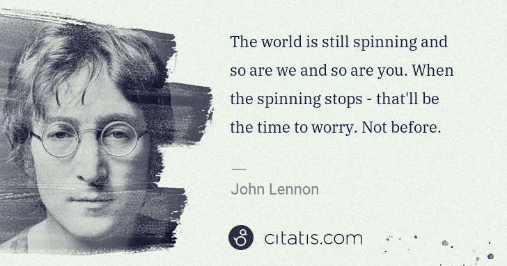John Lennon: The world is still spinning and so are we and so are you. ... | Citatis