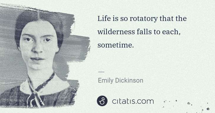 Emily Dickinson: Life is so rotatory that the wilderness falls to each, ... | Citatis