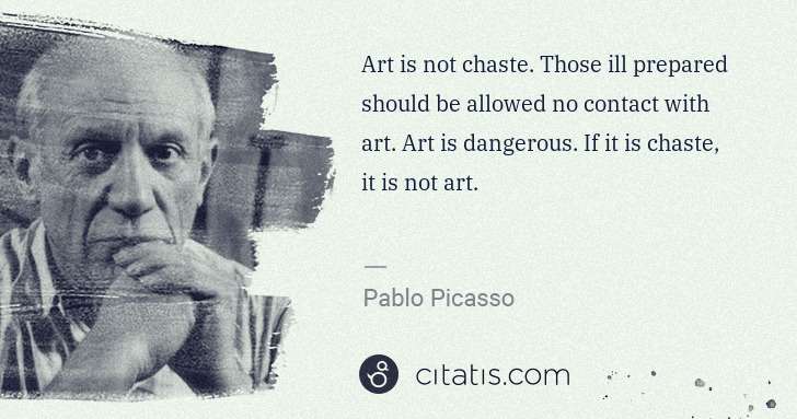 Pablo Picasso: Art is not chaste. Those ill prepared should be allowed no ... | Citatis