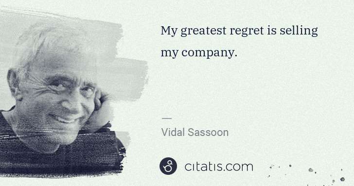 Vidal Sassoon: My greatest regret is selling my company. | Citatis