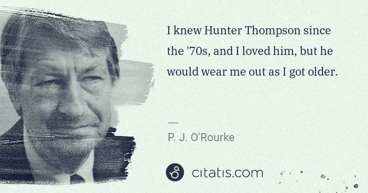 P. J. O'Rourke: I knew Hunter Thompson since the '70s, and I loved him, ... | Citatis