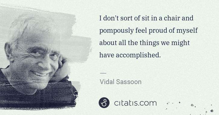 Vidal Sassoon: I don't sort of sit in a chair and pompously feel proud of ... | Citatis
