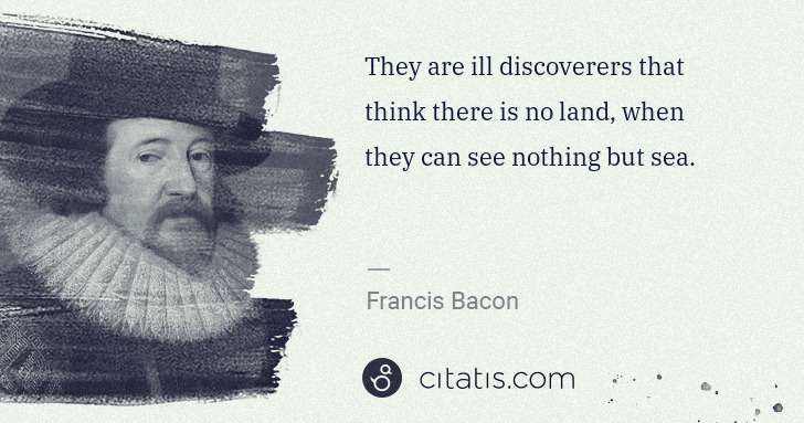 Francis Bacon: They are ill discoverers that think there is no land, when ... | Citatis