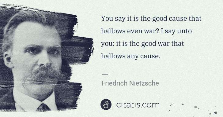 Friedrich Nietzsche: You say it is the good cause that hallows even war? I say ... | Citatis