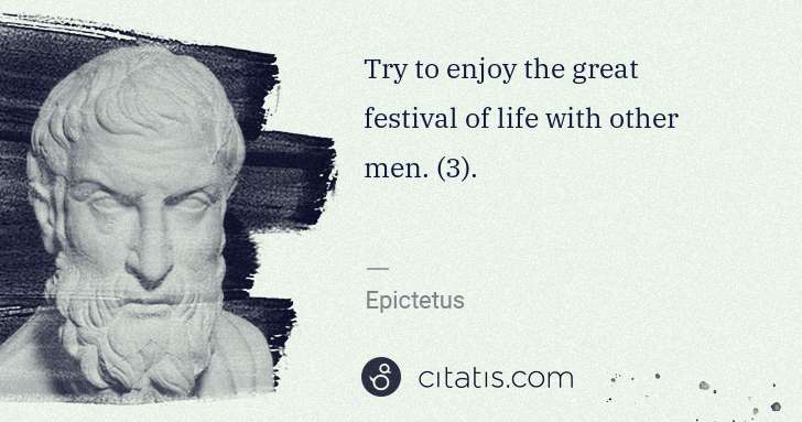 Epictetus: Try to enjoy the great festival of life with other men. (3 ... | Citatis
