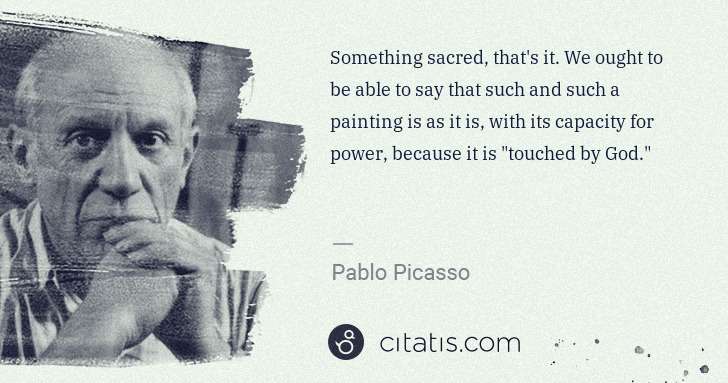 Pablo Picasso: Something sacred, that's it. We ought to be able to say ... | Citatis