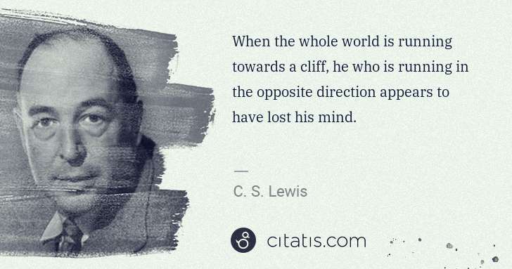 C. S. Lewis: When the whole world is running towards a cliff, he who is ... | Citatis