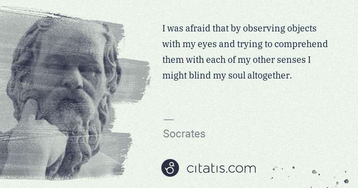 Socrates: I was afraid that by observing objects with my eyes and ... | Citatis