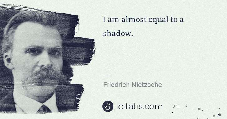 Friedrich Nietzsche: I am almost equal to a shadow. | Citatis