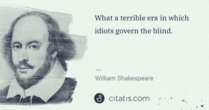 William Shakespeare: What a terrible era in which idiots govern the blind. | Citatis