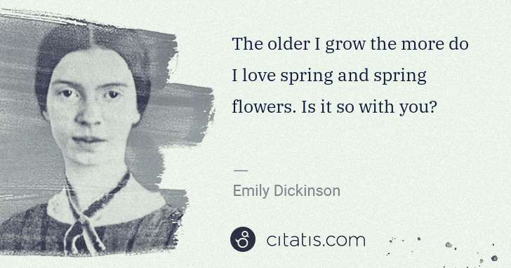 Emily Dickinson: The older I grow the more do I love spring and spring ... | Citatis