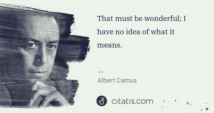 Albert Camus: That must be wonderful; I have no idea of what it means. | Citatis