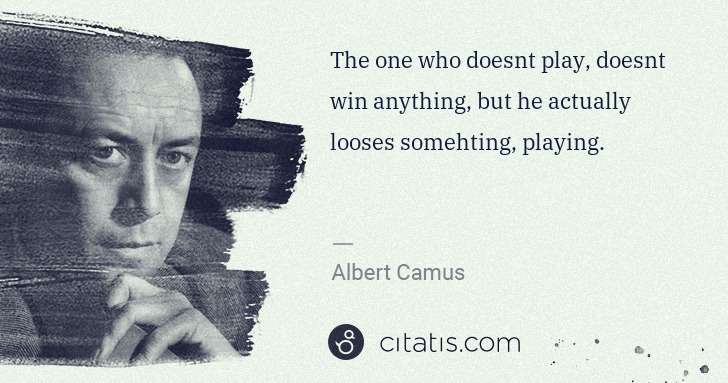 Albert Camus: The one who doesnt play, doesnt win anything, but he ... | Citatis
