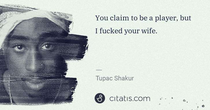 Tupac Shakur: You claim to be a player, but I fucked your wife. | Citatis