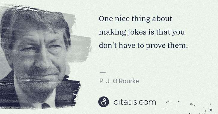 P. J. O'Rourke: One nice thing about making jokes is that you don't have ... | Citatis