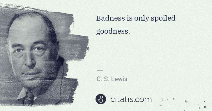 C. S. Lewis: Badness is only spoiled goodness. | Citatis