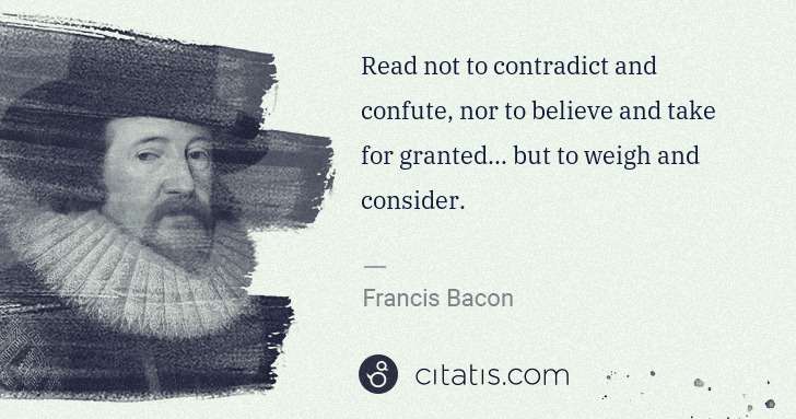 Francis Bacon: Read not to contradict and confute, nor to believe and ... | Citatis