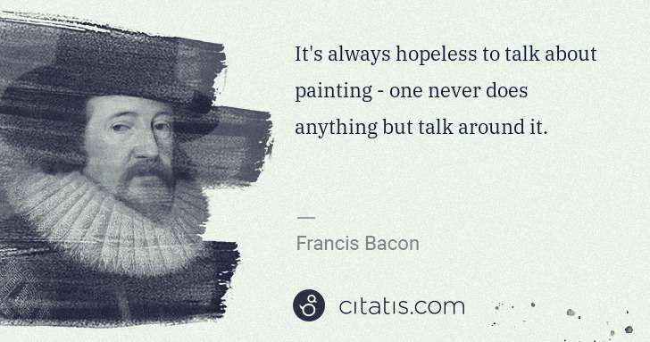 Francis Bacon: It's always hopeless to talk about painting - one never ... | Citatis