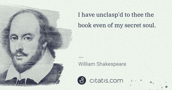 William Shakespeare: I have unclasp'd to thee the book even of my secret soul. | Citatis