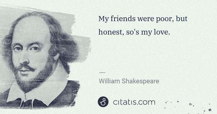 William Shakespeare: My friends were poor, but honest, so's my love. | Citatis