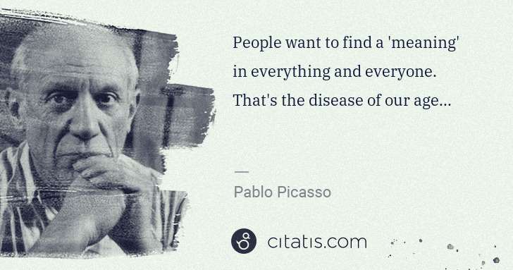 Pablo Picasso: People want to find a 'meaning' in everything and everyone ... | Citatis