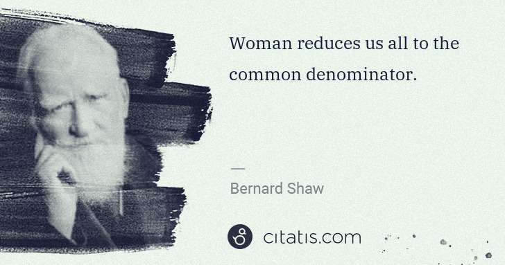 George Bernard Shaw: Woman reduces us all to the common denominator. | Citatis